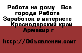 Работа на дому - Все города Работа » Заработок в интернете   . Краснодарский край,Армавир г.